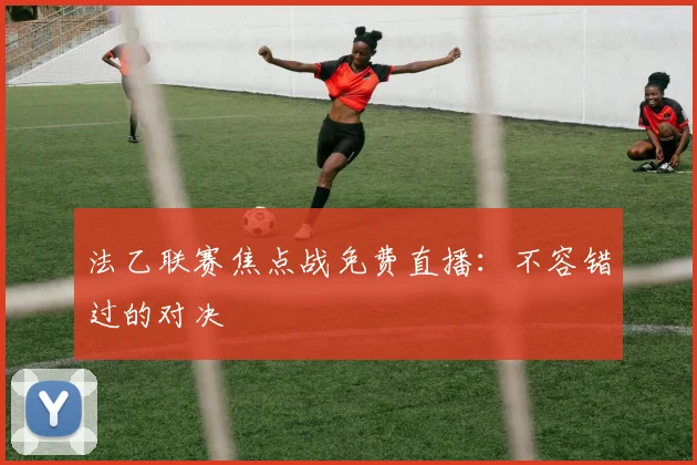 法乙联赛焦点战免费直播:不容错过的对决