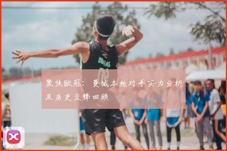 聚焦欧冠：曼城本轮对手实力分析及历史交锋回顾