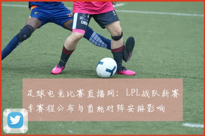 足球电竞比赛直播网：LPL战队新赛季赛程公布与首轮对阵安排影响
