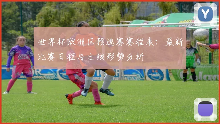世界杯欧洲区预选赛赛程表：最新比赛日程与出线形势分析