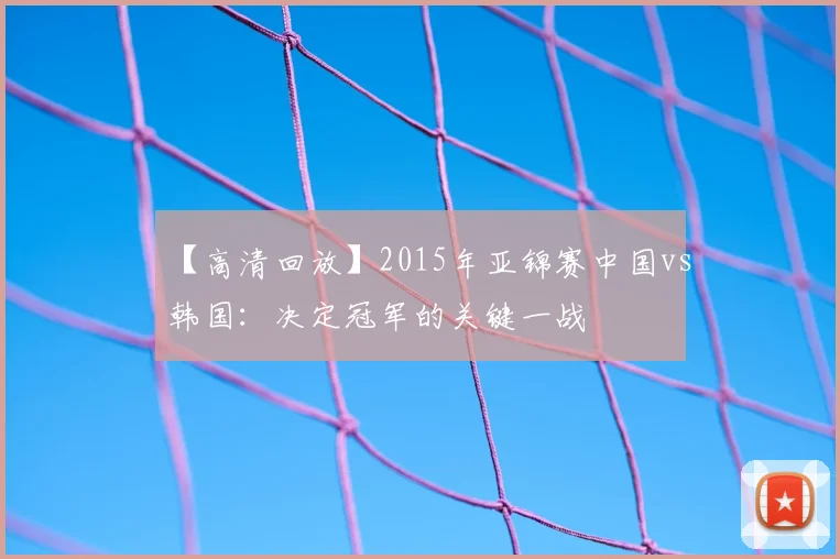 【高清回放】2015年亚锦赛中国vs韩国：决定冠军的关键一战